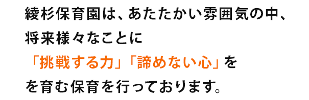 あたたかい雰囲気の中で、家庭や地域社会との連携をとりあいながら、乳幼児の生活と活動の発達を助けるように保育いたします。