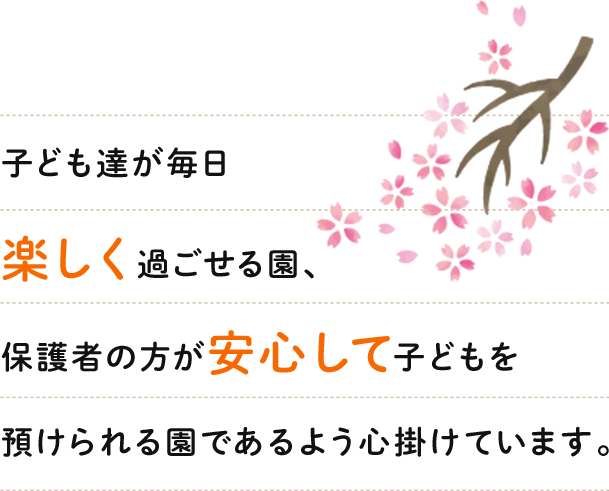 子ども達が毎日楽しく過ごせる園、保護者の方が安心して子どもを預けられる園であるよう心掛けています。